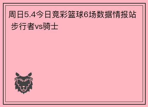 周日5.4今日竞彩篮球6场数据情报站 步行者vs骑士
